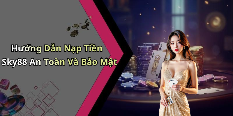 Hướng Dẫn Nạp Tiền Sky88 An Toàn Và Bảo Mật