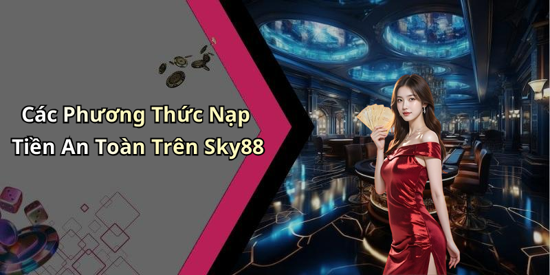 Các Phương Thức Nạp Tiền An Toàn Trên Sky88