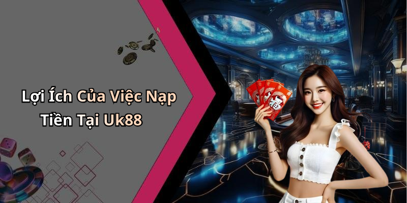 Lợi Ích Của Việc Nạp Tiền Tại Uk88