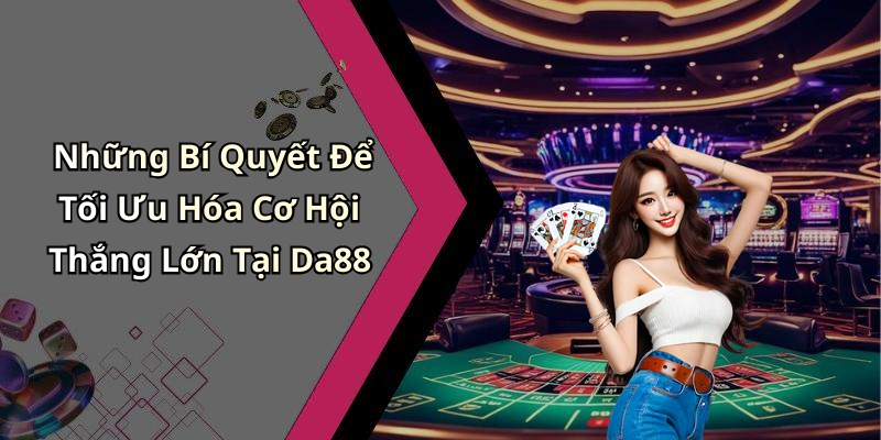 Những Bí Quyết Để Tối Ưu Hóa Cơ Hội Thắng Lớn Tại Da88