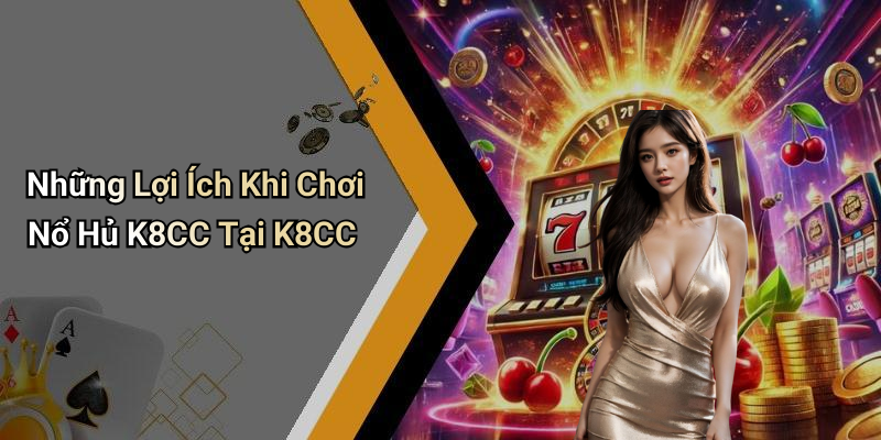 Những Lợi Ích Khi Chơi Nổ Hủ K8CC Tại K8CC