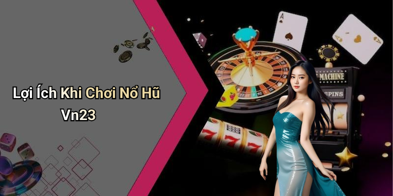Lợi Ích Khi Chơi Nổ Hũ Vn23
