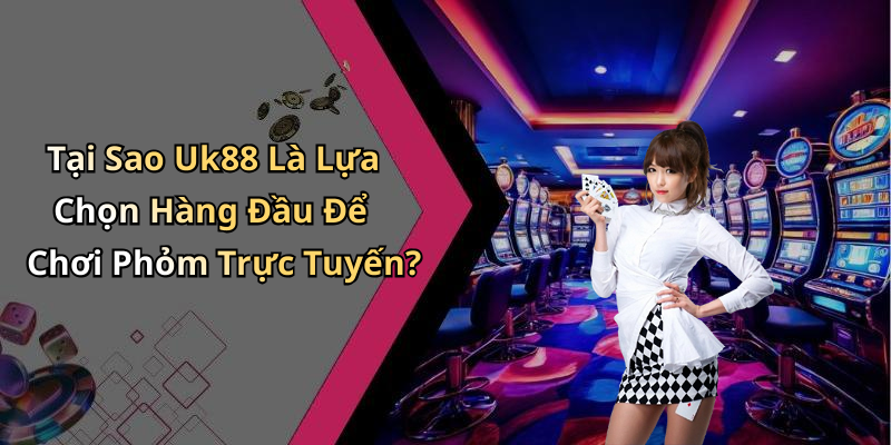 Tại Sao Uk88 Là Lựa Chọn Hàng Đầu Để Chơi Phỏm Trực Tuyến?