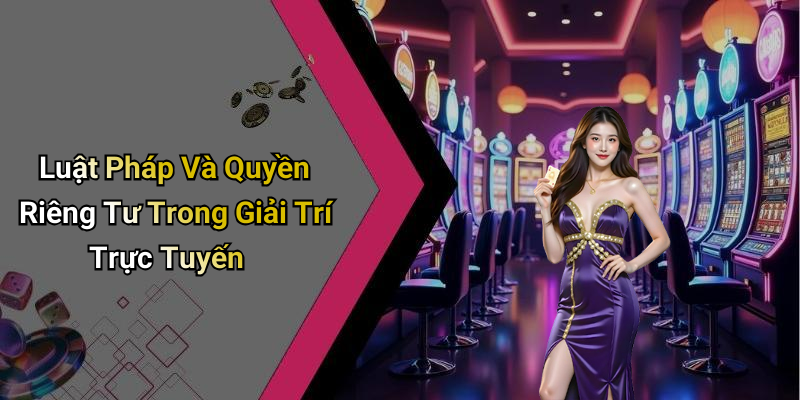 Luật Pháp Và Quyền Riêng Tư Trong Giải Trí Trực Tuyến