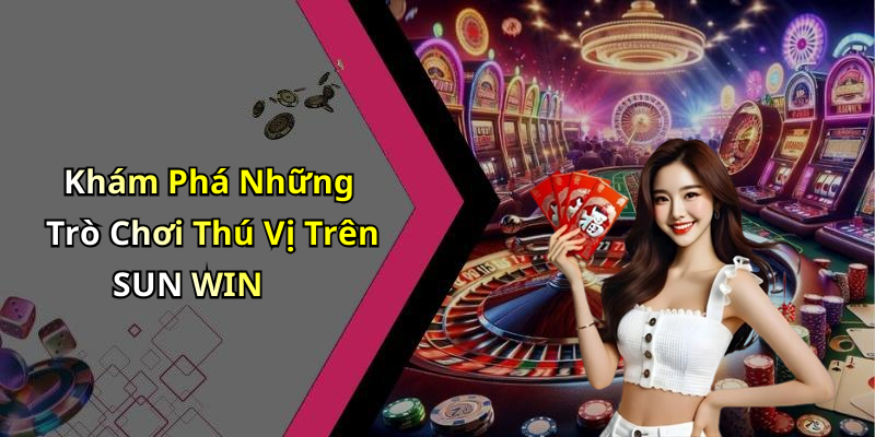 Khám Phá Những Trò Chơi Thú Vị Trên SUN WIN