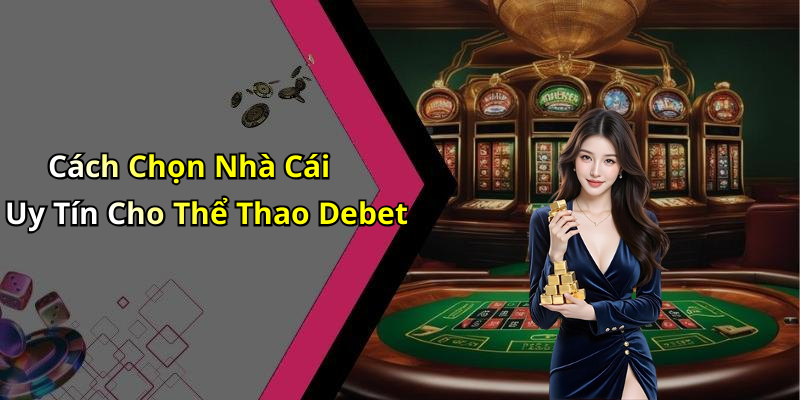 Cách Chọn Nhà Cái Uy Tín Cho Thể Thao Debet