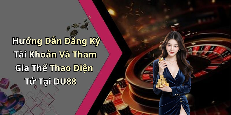 Hướng Dẫn Đăng Ký Tài Khoản Và Tham Gia Thể Thao Điện Tử Tại DU88