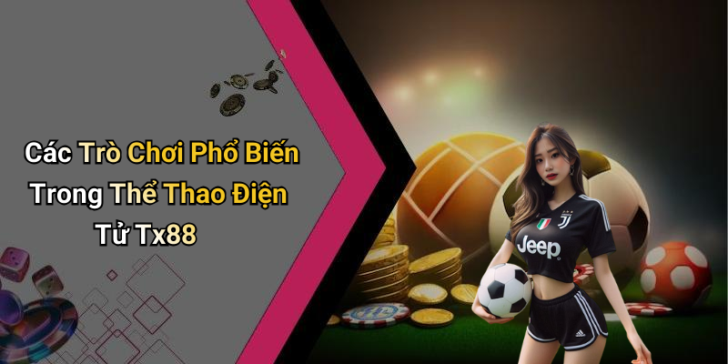 Các Trò Chơi Phổ Biến Trong Thể Thao Điện Tử Tx88