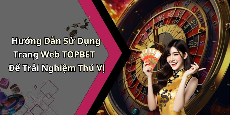 Hướng Dẫn Sử Dụng Trang Web TOPBET Để Trải Nghiệm Thú Vị