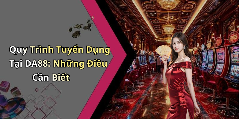 Quy Trình Tuyển Dụng Tại DA88: Những Điều Cần Biết