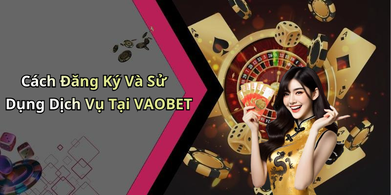 Cách Đăng Ký Và Sử Dụng Dịch Vụ Tại VAOBET