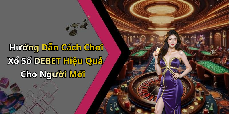 Hướng Dẫn Cách Chơi Xổ Số DEBET Hiệu Quả Cho Người Mới