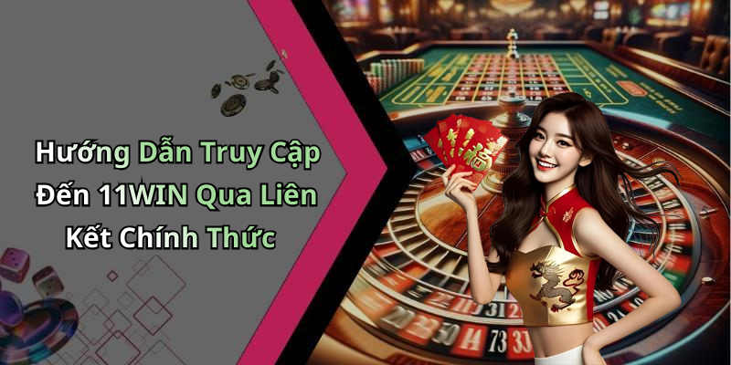 Hướng Dẫn Truy Cập Đến 11WIN Qua Liên Kết Chính Thức