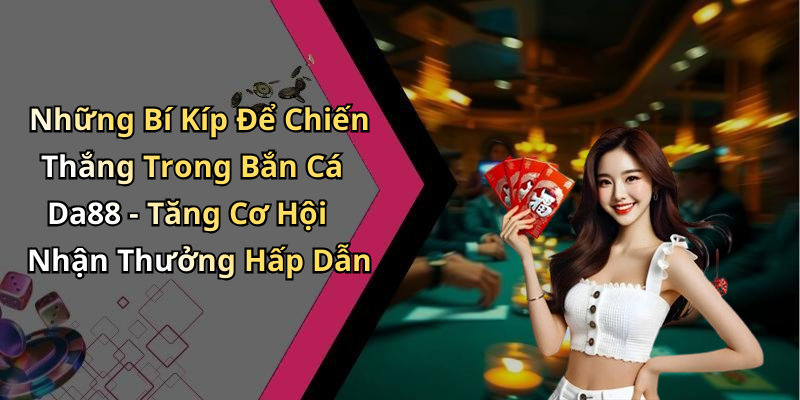 Những Bí Kíp Để Chiến Thắng Trong Bắn Cá Da88 - Tăng Cơ Hội Nhận Thưởng Hấp Dẫn