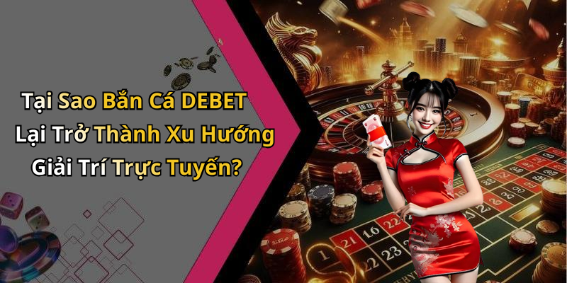 Tại Sao Bắn Cá DEBET Lại Trở Thành Xu Hướng Giải Trí Trực Tuyến?