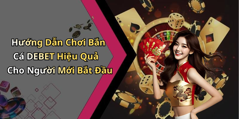 Hướng Dẫn Chơi Bắn Cá DEBET Hiệu Quả Cho Người Mới Bắt Đầu
