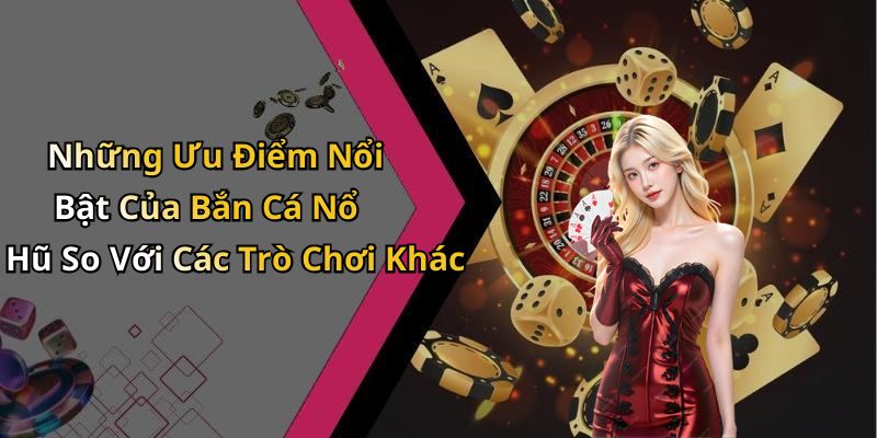 Những Ưu Điểm Nổi Bật Của Bắn Cá Nổ Hũ So Với Các Trò Chơi Khác