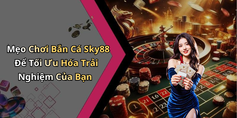 Mẹo Chơi Bắn Cá Sky88 Để Tối Ưu Hóa Trải Nghiệm Của Bạn