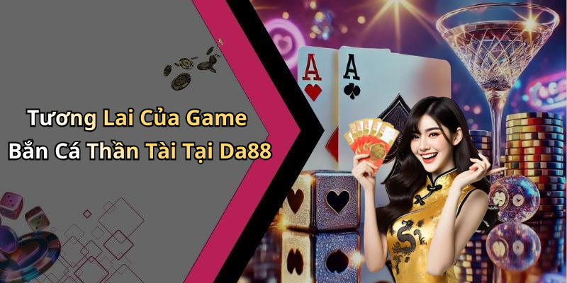 Tương Lai Của Game Bắn Cá Thần Tài Tại Da88