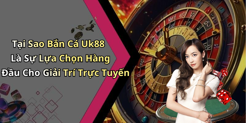 Tại Sao Bắn Cá Uk88 Là Sự Lựa Chọn Hàng Đầu Cho Giải Trí Trực Tuyến