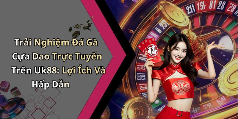 Trải Nghiệm Đá Gà Cựa Dao Trực Tuyến Trên Uk88: Lợi Ích Và Hấp Dẫn