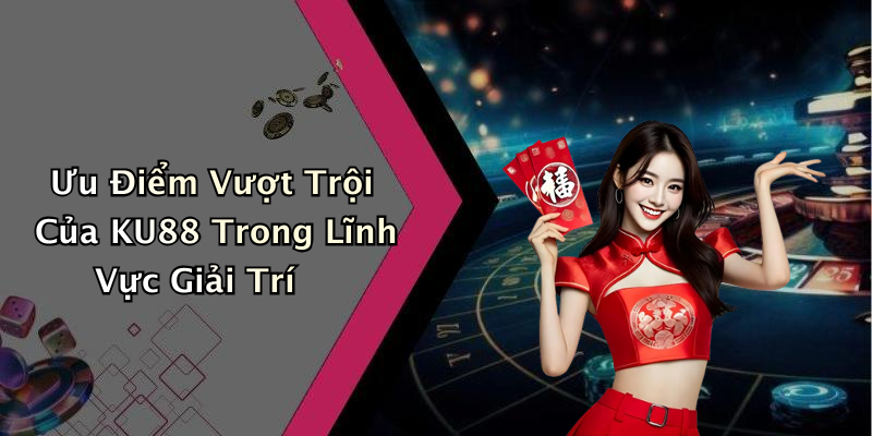 Ưu Điểm Vượt Trội Của KU88 Trong Lĩnh Vực Giải Trí