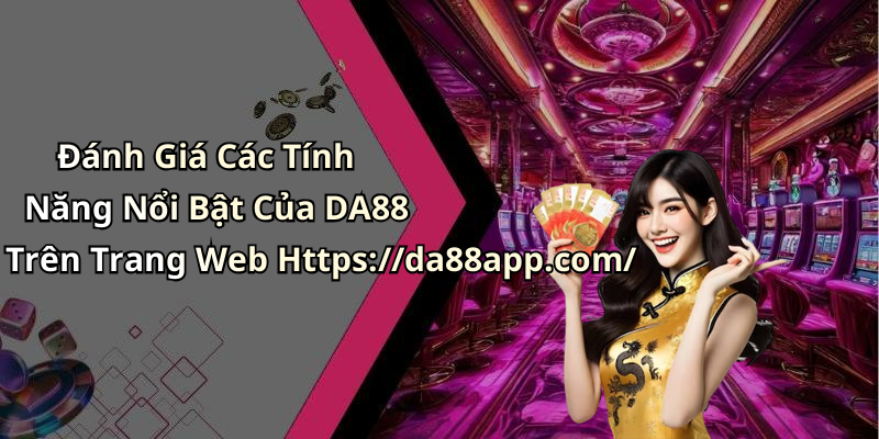 Đánh Giá Các Tính Năng Nổi Bật Của DA88 Trên Trang Web Https://da88app.com/