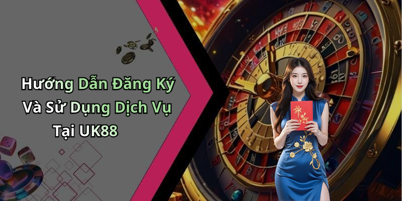 Hướng Dẫn Đăng Ký Và Sử Dụng Dịch Vụ Tại UK88