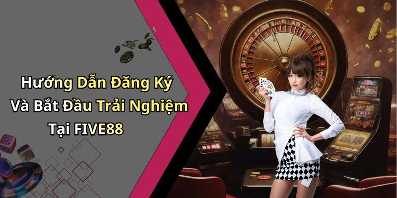 Hướng Dẫn Đăng Ký Và Bắt Đầu Trải Nghiệm Tại FIVE88