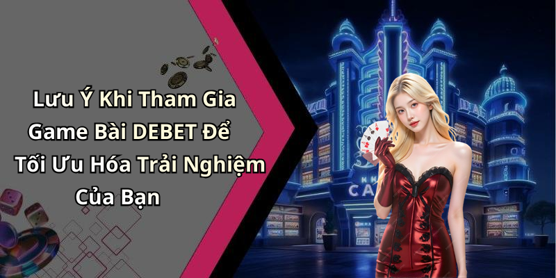 Lưu Ý Khi Tham Gia Game Bài DEBET Để Tối Ưu Hóa Trải Nghiệm Của Bạn