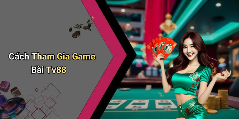 Cách Tham Gia Game Bài Tv88
