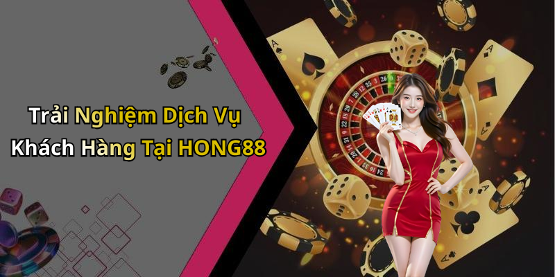 Trải Nghiệm Dịch Vụ Khách Hàng Tại HONG88
