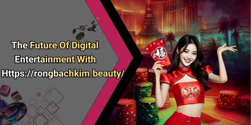 The Future Of Digital Entertainment With Https://rongbachkim.beauty/