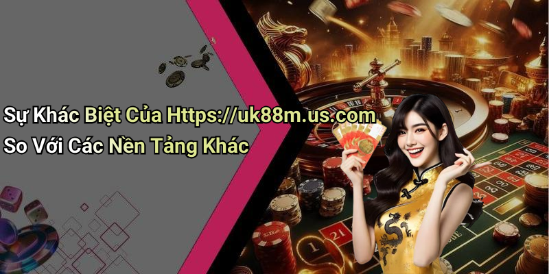 Sự Khác Biệt Của Https://uk88m.us.com So Với Các Nền Tảng Khác