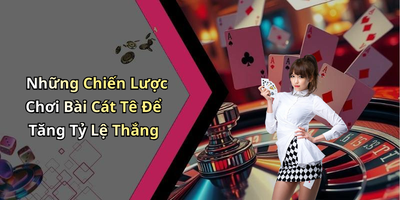 Những Chiến Lược Chơi Bài Cát Tê Để Tăng Tỷ Lệ Thắng