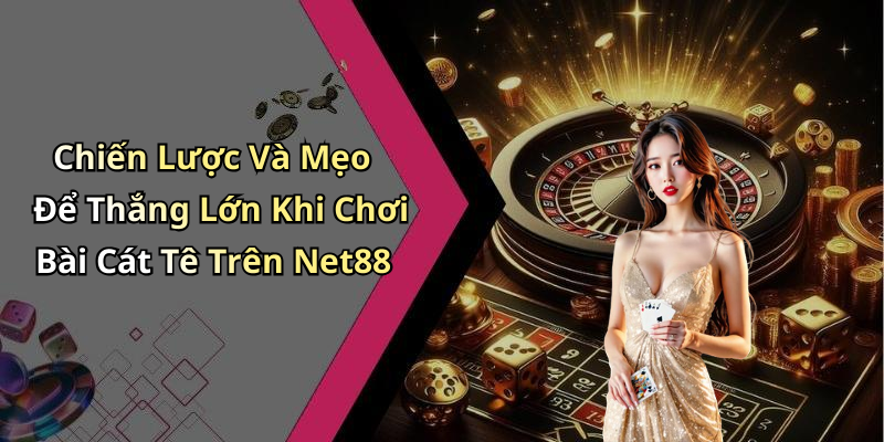 Chiến Lược Và Mẹo Để Thắng Lớn Khi Chơi Bài Cát Tê Trên Net88