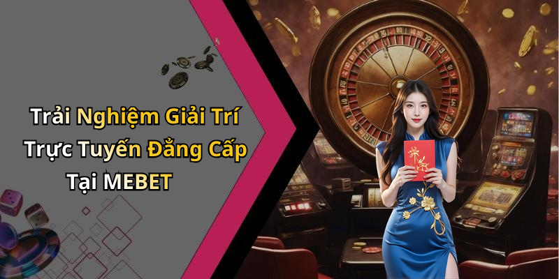 Trải Nghiệm Giải Trí Trực Tuyến Đẳng Cấp Tại MEBET