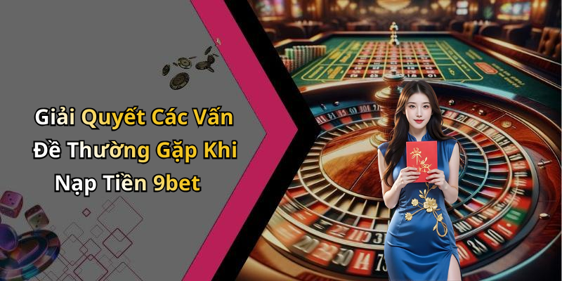 Giải Quyết Các Vấn Đề Thường Gặp Khi Nạp Tiền 9bet
