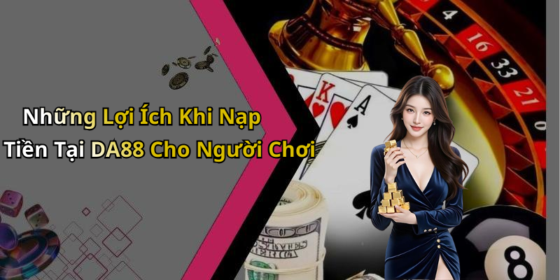 Những Lợi Ích Khi Nạp Tiền Tại DA88 Cho Người Chơi