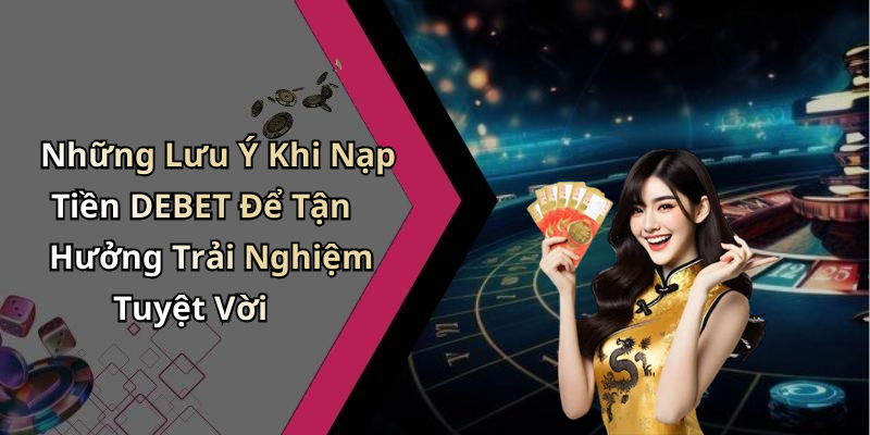 Những Lưu Ý Khi Nạp Tiền DEBET Để Tận Hưởng Trải Nghiệm Tuyệt Vời