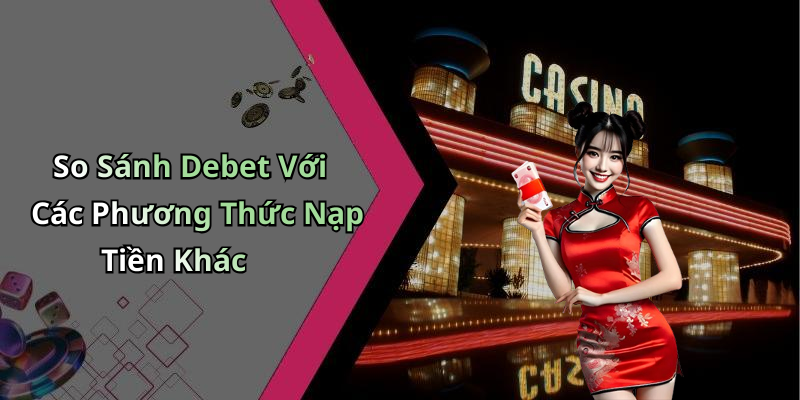 So Sánh Debet Với Các Phương Thức Nạp Tiền Khác