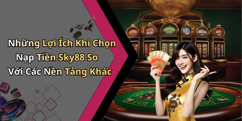 Những Lợi Ích Khi Chọn Nạp Tiền Sky88 So Với Các Nền Tảng Khác