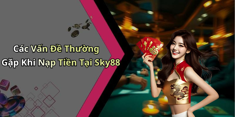 Các Vấn Đề Thường Gặp Khi Nạp Tiền Tại Sky88