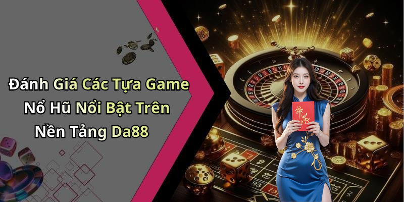 Đánh Giá Các Tựa Game Nổ Hũ Nổi Bật Trên Nền Tảng Da88