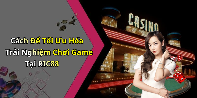 Cách Để Tối Ưu Hóa Trải Nghiệm Chơi Game Tại RIC88