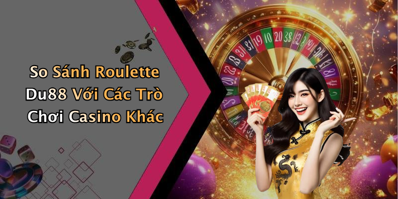 So Sánh Roulette Du88 Với Các Trò Chơi Casino Khác