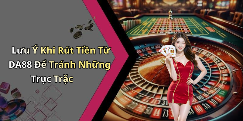 Lưu Ý Khi Rút Tiền Từ DA88 Để Tránh Những Trục Trặc