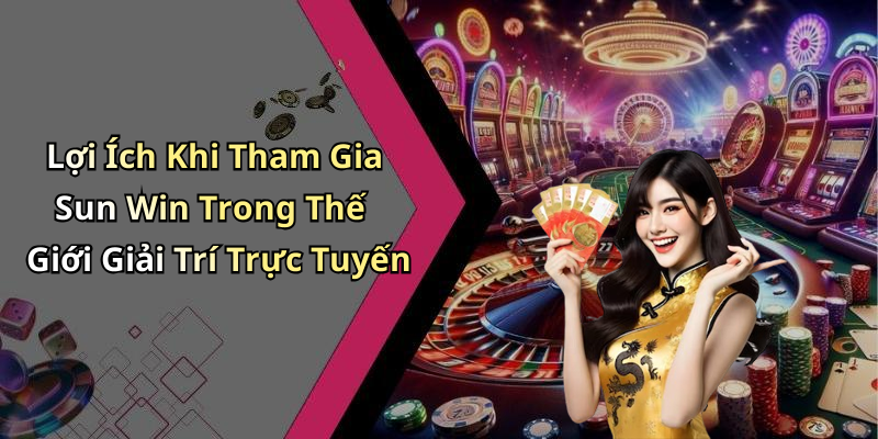 Lợi Ích Khi Tham Gia Sun Win Trong Thế Giới Giải Trí Trực Tuyến