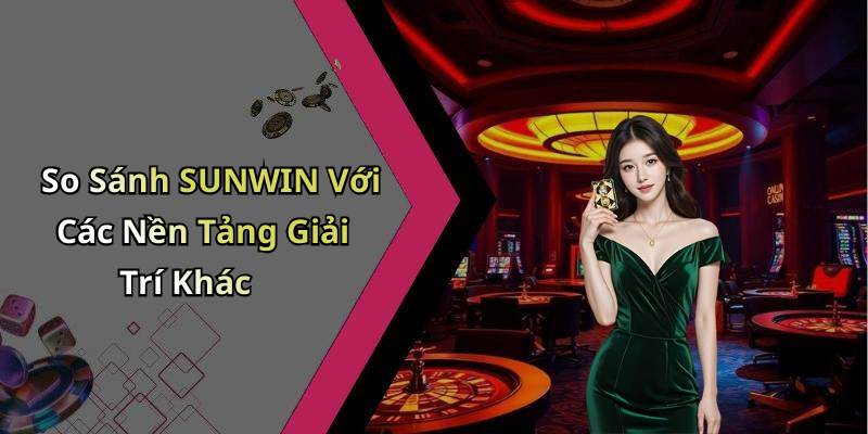 So Sánh SUNWIN Với Các Nền Tảng Giải Trí Khác