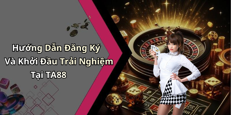 Hướng Dẫn Đăng Ký Và Khởi Đầu Trải Nghiệm Tại TA88